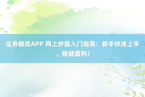 证券融资APP 网上炒股入门指南：新手快速上手，稳健盈利！