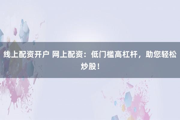 线上配资开户 网上配资：低门槛高杠杆，助您轻松炒股！