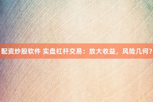 配资炒股软件 实盘杠杆交易：放大收益，风险几何？