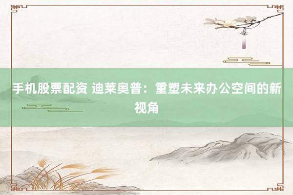 手机股票配资 迪莱奥普:重塑未来办公空间的新视角