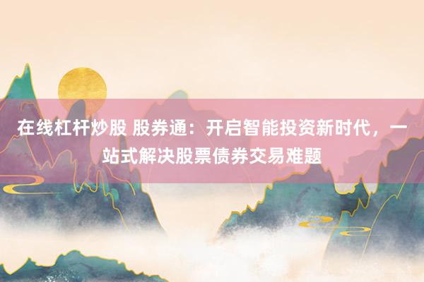 在线杠杆炒股 股券通：开启智能投资新时代，一站式解决股票债券交易难题