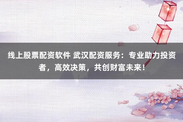 线上股票配资软件 武汉配资服务：专业助力投资者，高效决策，共创财富未来！