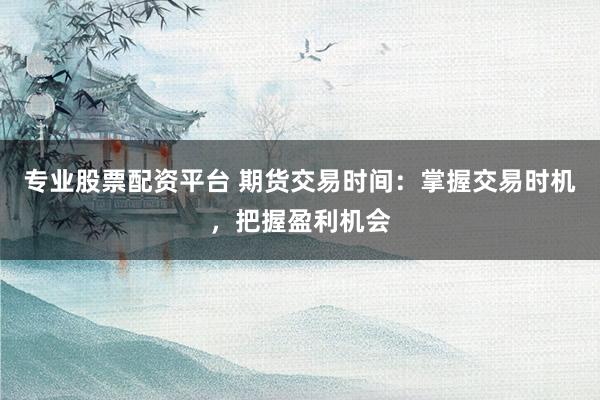 专业股票配资平台 期货交易时间：掌握交易时机，把握盈利机会