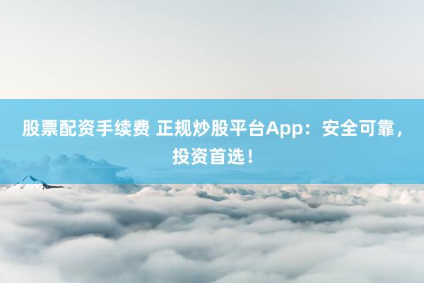 股票配资手续费 正规炒股平台App:安全可靠,投资首选!