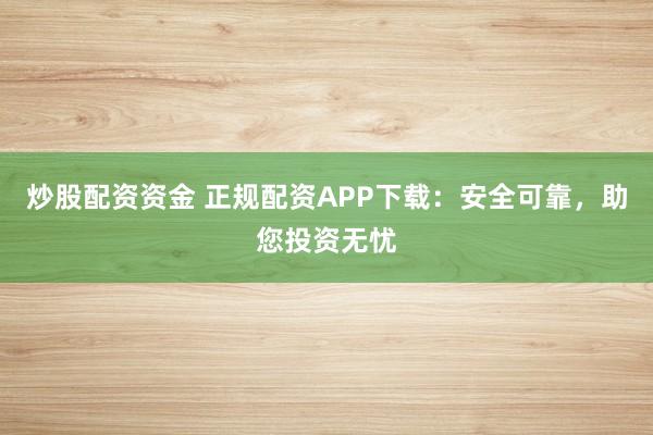 炒股配资资金 正规配资APP下载:安全可靠,助您投资无忧