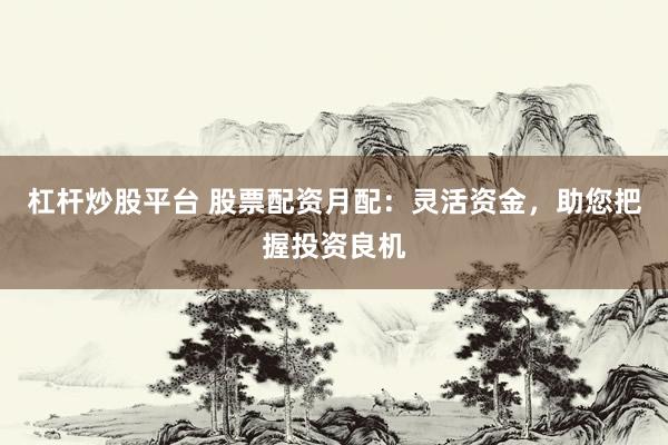杠杆炒股平台 股票配资月配:灵活资金,助您把握投资良机