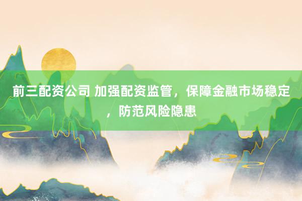 前三配资公司 加强配资监管，保障金融市场稳定，防范风险隐患