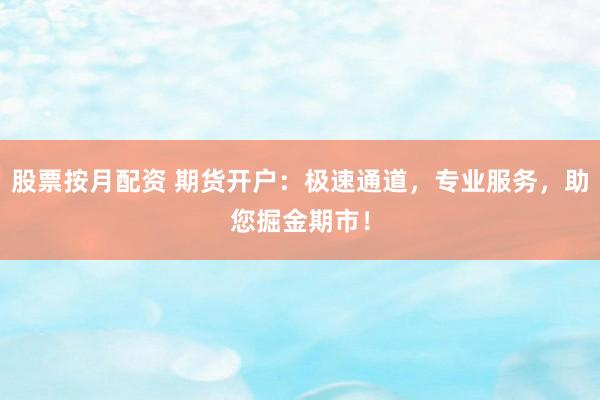 股票按月配资 期货开户：极速通道，专业服务，助您掘金期市！