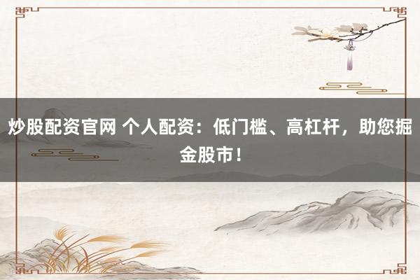 炒股配资官网 个人配资：低门槛、高杠杆，助您掘金股市！