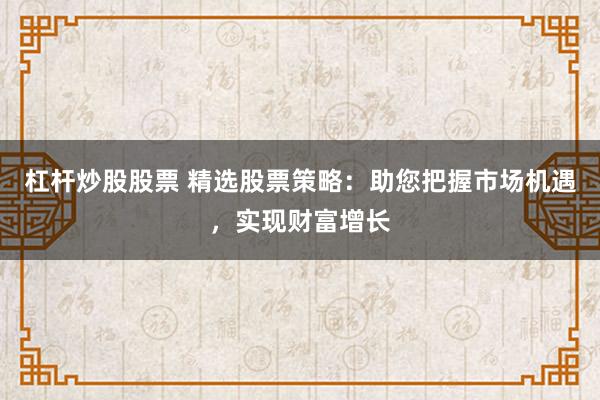 杠杆炒股股票 精选股票策略：助您把握市场机遇，实现财富增长