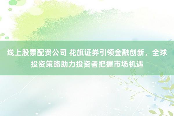 线上股票配资公司 花旗证券引领金融创新,全球投资策略助力投资者把握市场机遇
