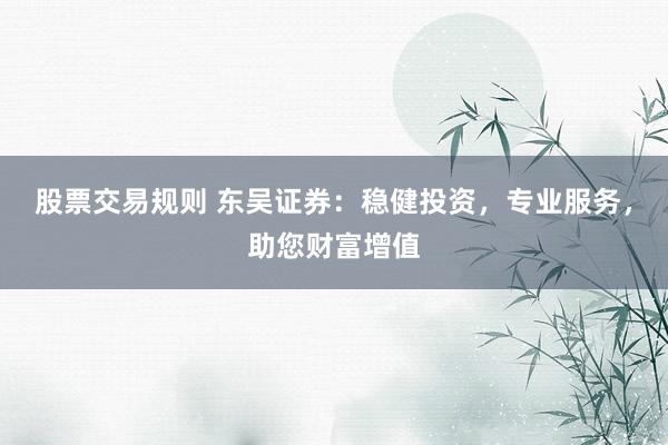 股票交易规则 东吴证券:稳健投资,专业服务,助您财富增值