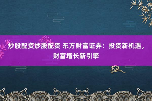 炒股配资炒股配资 东方财富证券：投资新机遇，财富增长新引擎