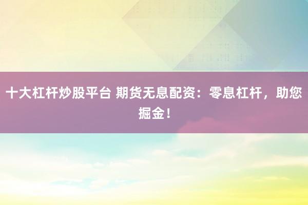 十大杠杆炒股平台 期货无息配资：零息杠杆，助您掘金！