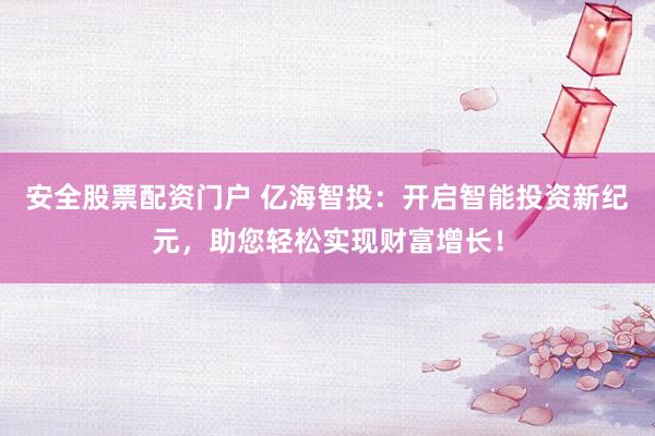 安全股票配资门户 亿海智投：开启智能投资新纪元，助您轻松实现财富增长！