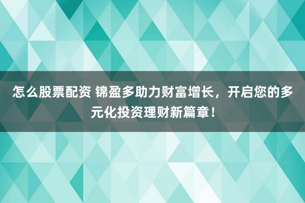 怎么股票配资 锦盈多助力财富增长，开启您的多元化投资理财新篇章！