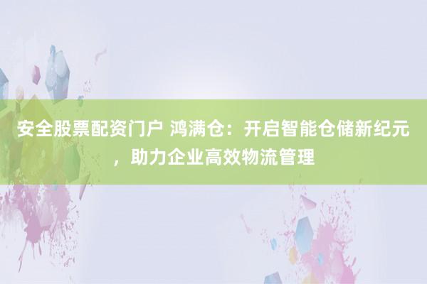 安全股票配资门户 鸿满仓：开启智能仓储新纪元，助力企业高效物流管理