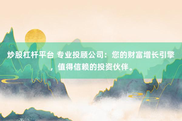 炒股杠杆平台 专业投顾公司：您的财富增长引擎，值得信赖的投资伙伴。