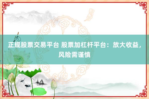 正规股票交易平台 股票加杠杆平台：放大收益，风险需谨慎