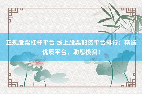 正规股票杠杆平台 线上股票配资平台排行：精选优质平台，助您投资！