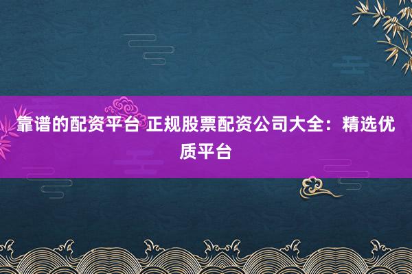 靠谱的配资平台 正规股票配资公司大全：精选优质平台