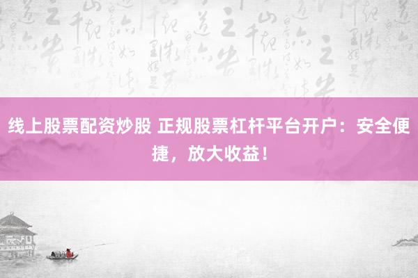 线上股票配资炒股 正规股票杠杆平台开户：安全便捷，放大收益！