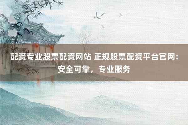配资专业股票配资网站 正规股票配资平台官网：安全可靠，专业服务