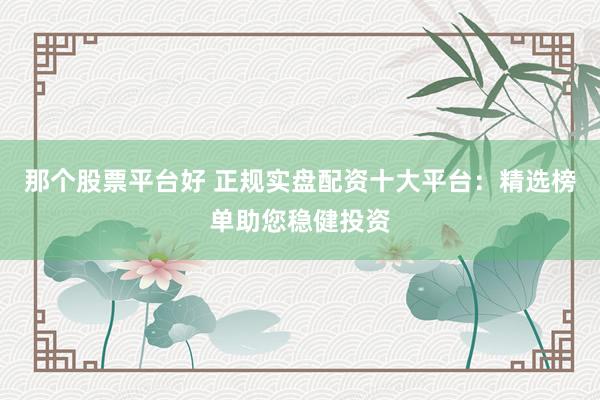 那个股票平台好 正规实盘配资十大平台：精选榜单助您稳健投资