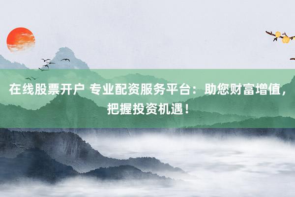 在线股票开户 专业配资服务平台：助您财富增值，把握投资机遇！