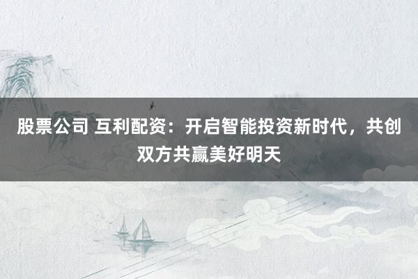 股票公司 互利配资：开启智能投资新时代，共创双方共赢美好明天