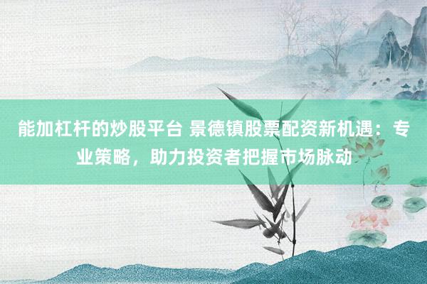 能加杠杆的炒股平台 景德镇股票配资新机遇：专业策略，助力投资者把握市场脉动