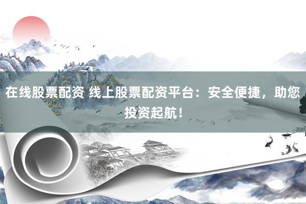 在线股票配资 线上股票配资平台：安全便捷，助您投资起航！