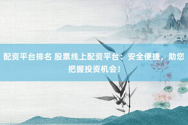 配资平台排名 股票线上配资平台：安全便捷，助您把握投资机会！