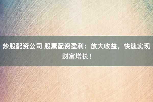 炒股配资公司 股票配资盈利:放大收益,快速实现财富增长!