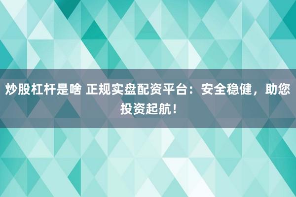 炒股杠杆是啥 正规实盘配资平台：安全稳健，助您投资起航！