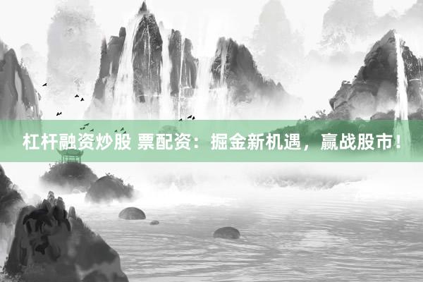 杠杆融资炒股 票配资：掘金新机遇，赢战股市！