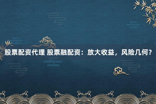 股票配资代理 股票融配资：放大收益，风险几何？