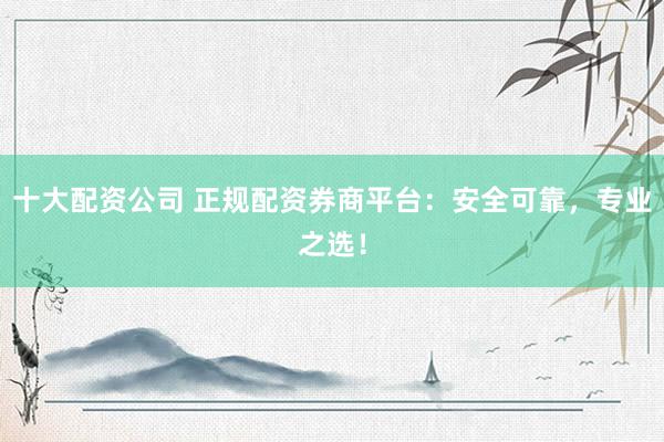 十大配资公司 正规配资券商平台:安全可靠,专业之选!