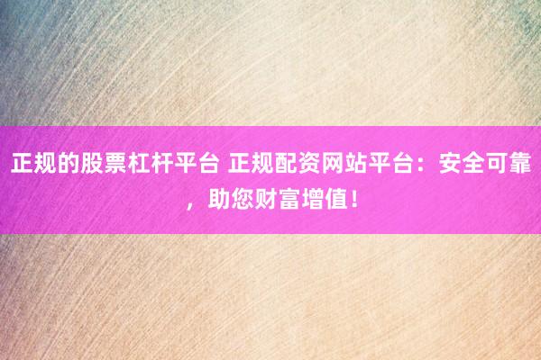 正规的股票杠杆平台 正规配资网站平台：安全可靠，助您财富增值！