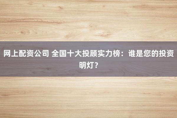 网上配资公司 全国十大投顾实力榜：谁是您的投资明灯？