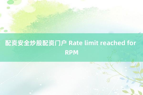 配资安全炒股配资门户 Rate limit reached for RPM