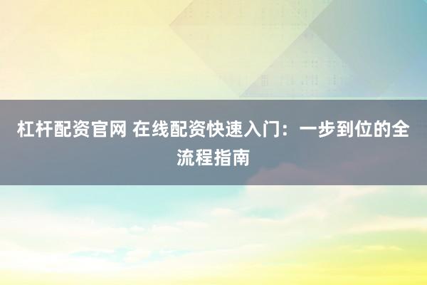 杠杆配资官网 在线配资快速入门：一步到位的全流程指南