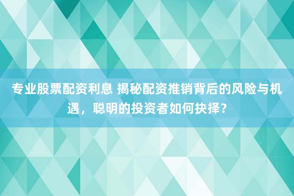 专业股票配资利息 揭秘配资推销背后的风险与机遇,聪明的投资者如何抉择?