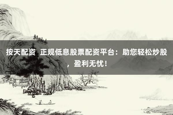 按天配资  正规低息股票配资平台：助您轻松炒股，盈利无忧！
