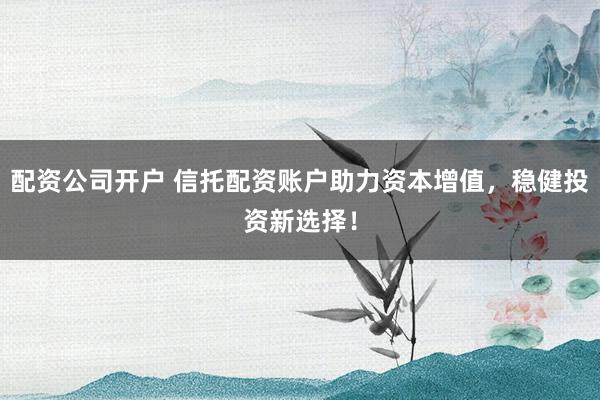配资公司开户 信托配资账户助力资本增值，稳健投资新选择！