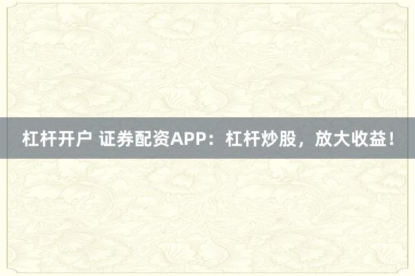 杠杆开户 证券配资APP：杠杆炒股，放大收益！