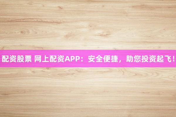 配资股票 网上配资APP：安全便捷，助您投资起飞！