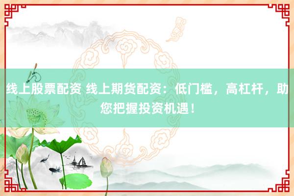 线上股票配资 线上期货配资：低门槛，高杠杆，助您把握投资机遇！