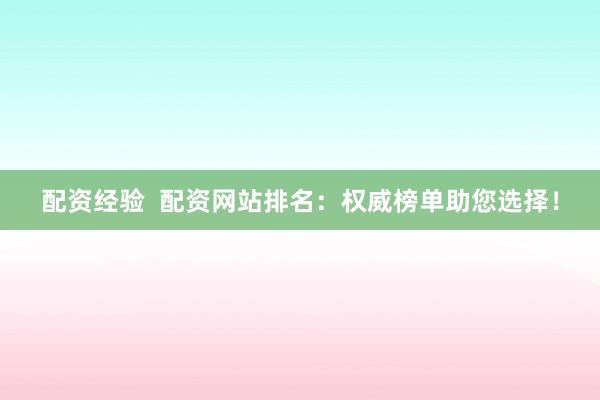配资经验  配资网站排名：权威榜单助您选择！