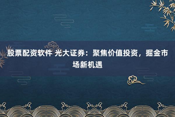 股票配资软件 光大证券：聚焦价值投资，掘金市场新机遇